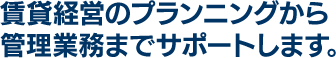 賃貸経営のプランニングから管理業務までサポートします。